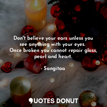 Don't believe your ears unless you see anything with your eyes. 
Once broken you cannot repair glass, pearl and heart.