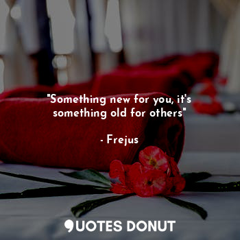 "Something new for you, it's something old for others"