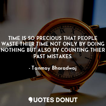 TIME IS SO PRECIOUS THAT PEOPLE WASTE THIER TIME NOT ONLY BY DOING NOTHING BUT ALSO BY COUNTING THIER PAST MISTAKES.
