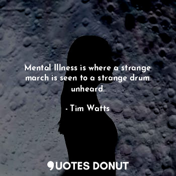 Mental Illness is where a strange march is seen to a strange drum unheard.