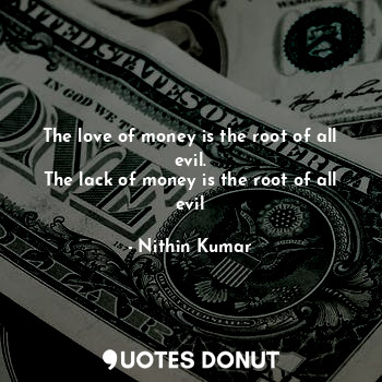 The love of money is the root of all evil.
The lack of money is the root of all evil