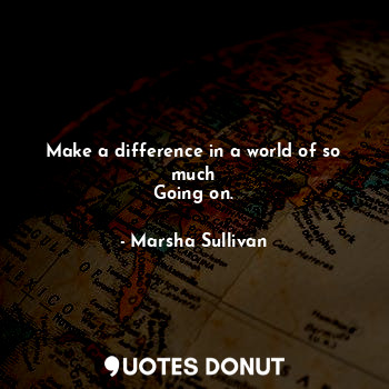 Make a difference in a world of so much
Going on.