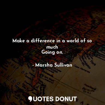  Make a difference in a world of so much
Going on.... - Marsha Sullivan - Quotes Donut