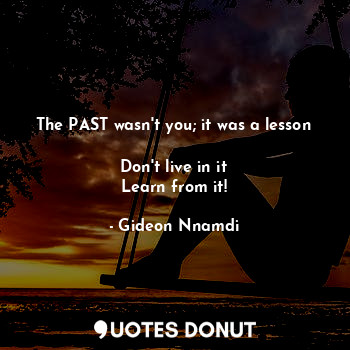  The PAST wasn't you; it was a lesson 
Don't live in it
Learn from it!... - Gideon Nnamdi - Quotes Donut