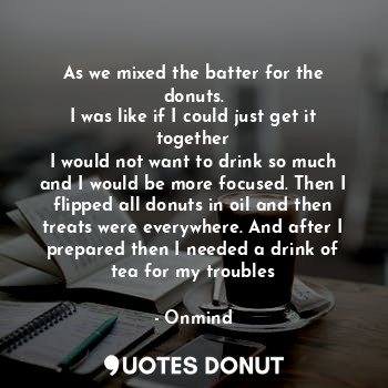  As we mixed the batter for the donuts.
I was like if I could just get it togethe... - Onmind - Quotes Donut