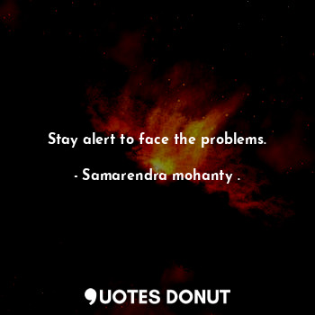 Stay alert to face the problems.