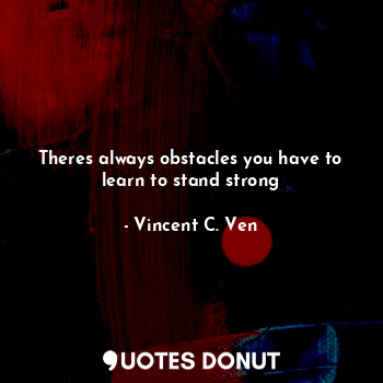  Theres always obstacles you have to learn to stand strong... - Vincent C. Ven - Quotes Donut