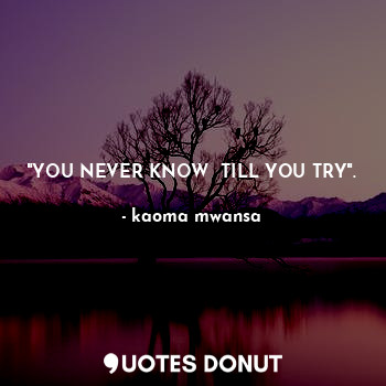 "YOU NEVER KNOW  TILL YOU TRY".