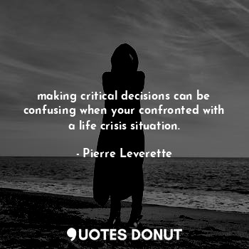 making critical decisions can be confusing when your confronted with a life crisis situation.
