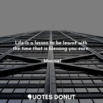  Life is a lesson to be learnt with the time that is blessing you earn.... - Macniel Deelman - Quotes Donut