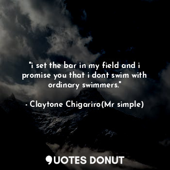  "i set the bar in my field and i promise you that i dont swim with ordinary swim... - Claytone Chigariro(Mr simple) - Quotes Donut