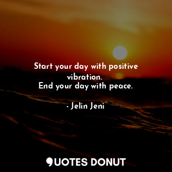 Start your day with positive vibration. 
End your day with peace.