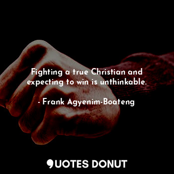 Fighting a true Christian and expecting to win is unthinkable.