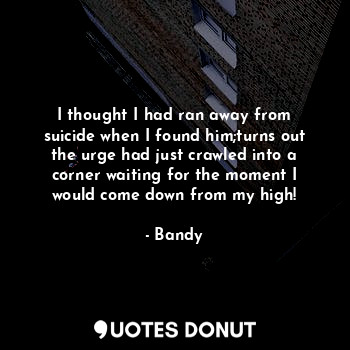  I thought I had ran away from suicide when I found him;turns out the urge had ju... - Bandy - Quotes Donut