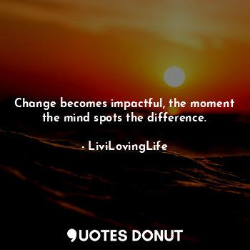  Change becomes impactful, the moment the mind spots the difference.... - LiviLovingLife - Quotes Donut