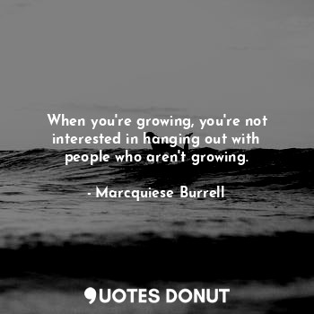  When you're growing, you're not interested in hanging out with people who aren't... - Marcquiese Burrell - Quotes Donut