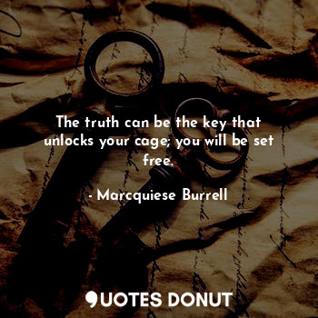 The truth can be the key that unlocks your cage; you will be set free.