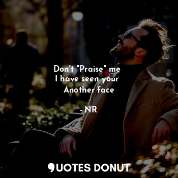  Don't "Praise" me 
I have seen your 
Another face... - NR - Quotes Donut