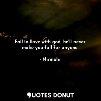 Fall in llove with god, he'll never make you fall for anyone.