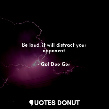 Be loud, it will distract your opponent.