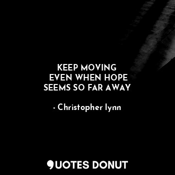 KEEP MOVING
  EVEN WHEN HOPE 
SEEMS SO FAR AWAY
