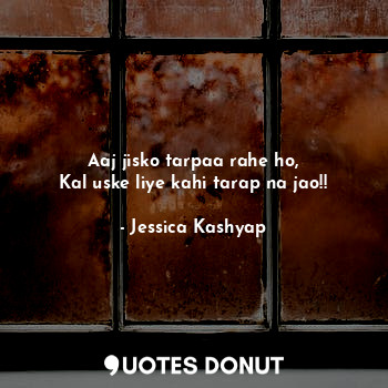  Aaj jisko tarpaa rahe ho,
Kal uske liye kahi tarap na jao!!... - Jessica Kashyap - Quotes Donut