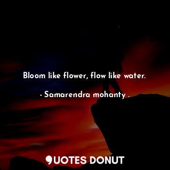 Bloom like flower, flow like water.