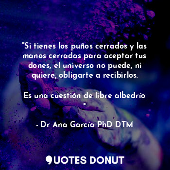  "Si tienes los puños cerrados y las manos cerradas para aceptar tus dones, el un... - Dr Ana García PhD DTM. - Quotes Donut