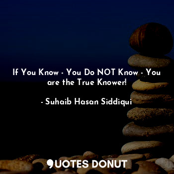 If You Know - You Do NOT Know - You are the True Knower!