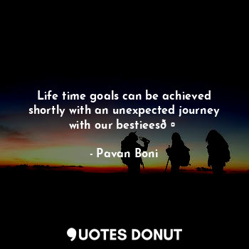  Life time goals can be achieved shortly with an unexpected journey with our best... - Pavan Boni - Quotes Donut