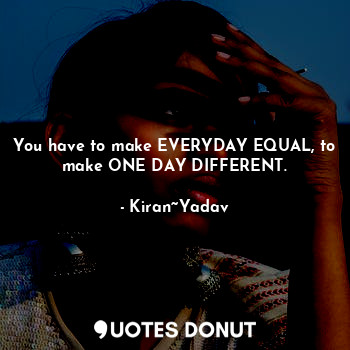  You have to make EVERYDAY EQUAL, to make ONE DAY DIFFERENT.... - Kiran~Yadav - Quotes Donut