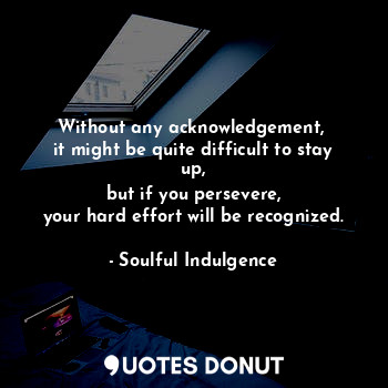  Without any acknowledgement, 
it might be quite difficult to stay up,
 but if yo... - Soulful Indulgence - Quotes Donut