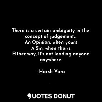 There is a certain ambiguity in the concept of judgement...
An Opinion, when yours
A Sin, when theirs
Either way, it's not leading anyone anywhere.