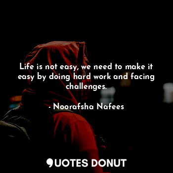  Life is not easy, we need to make it easy by doing hard work and facing challeng... - Noorafsha Nafees - Quotes Donut