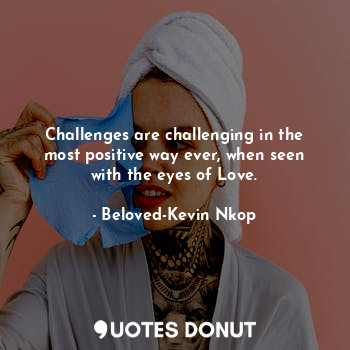  Challenges are challenging in the most positive way ever, when seen with the eye... - Beloved-Kevin Nkop - Quotes Donut
