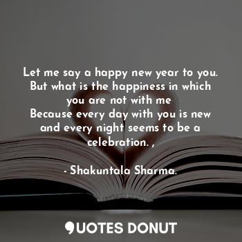 Let me say a happy new year to you.
But what is the happiness in which you are n... - Shakuntala Sharma. - Quotes Donut