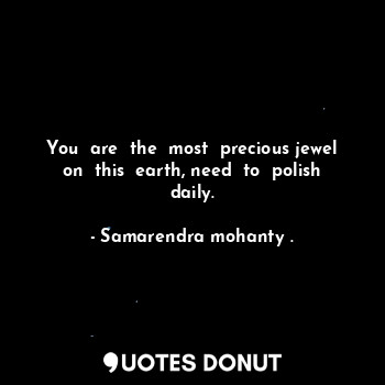  You  are  the  most  precious jewel on  this  earth, need  to  polish daily.... - Samarendra mohanty . - Quotes Donut