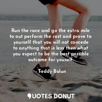  Run the race and go the extra mile to out perform the rest and prove to yourself... - Teddy Balun - Quotes Donut