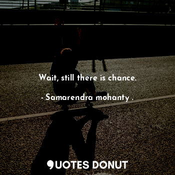  Wait, still there is chance.... - Samarendra mohanty . - Quotes Donut