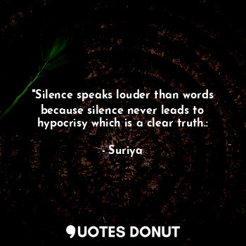"Silence speaks louder than words because silence never leads to hypocrisy which is a clear truth.: