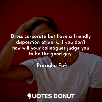 Dress corporate but have a friendly disposition at work, if you don't how will your colleagues judge you to be the good guy.