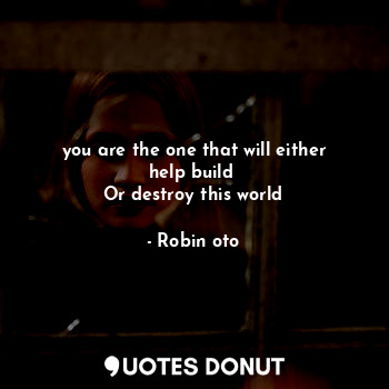  you are the one that will either help build 
Or destroy this world... - Robin oto - Quotes Donut