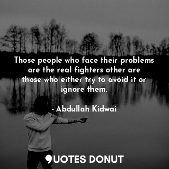 Those people who face their problems are the real fighters other are those who either try to avoid it or ignore them.