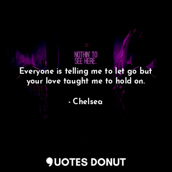 Everyone is telling me to let go but your love taught me to hold on.... - Chelsea - Quotes Donut