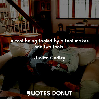 A fool being fooled by a fool makes one two fools.