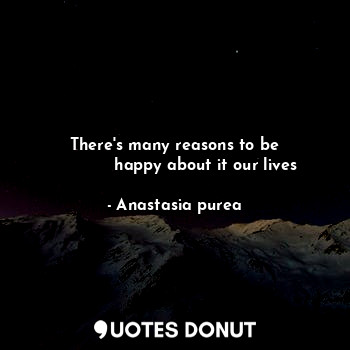  There's many reasons to be
            happy about it our lives... - Anastasia purea - Quotes Donut