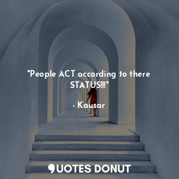 "People ACT according to there STATUS!!!"