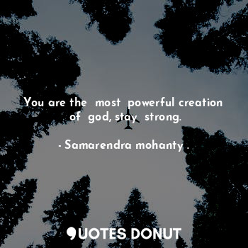 You are the  most  powerful creation  of  god, stay  strong.