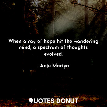 When a ray of hope hit the wandering mind, a spectrum of thoughts evolved.