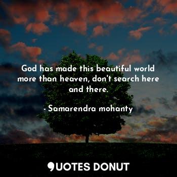 God has made this beautiful world more than heaven, don't search here and there.